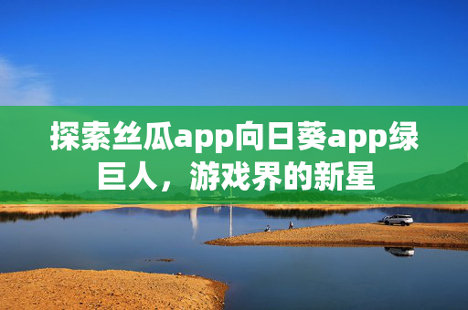 探索丝瓜app向日葵app绿巨人，游戏界的新星