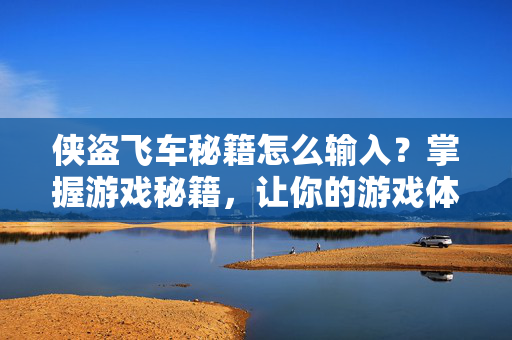 侠盗飞车秘籍怎么输入？掌握游戏秘籍，让你的游戏体验更上一层楼