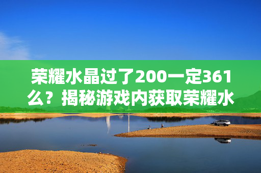 荣耀水晶过了200一定361么？揭秘游戏内获取荣耀水晶的真相！