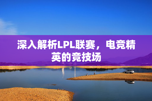 深入解析LPL联赛,电竞精英的竞技场 深入解析LPL联赛,电竞精英的竞技场