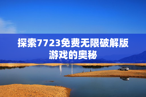 探索7723免费无限破解版游戏的奥秘
