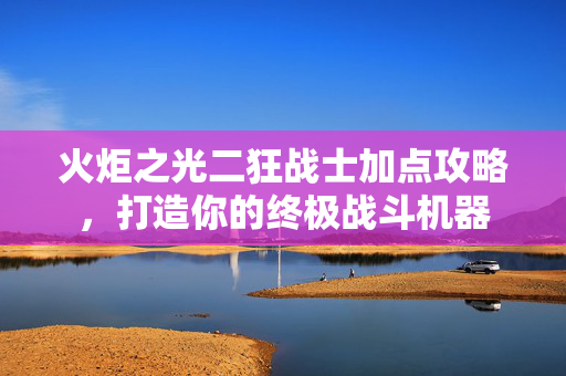 火炬之光二狂战士加点攻略，打造你的终极战斗机器