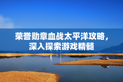 荣誉勋章血战太平洋攻略，深入探索游戏精髓
