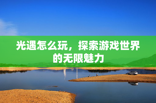 光遇怎么玩，探索游戏世界的无限魅力