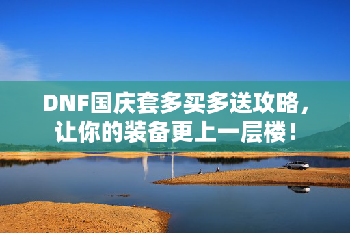 DNF国庆套多买多送攻略，让你的装备更上一层楼！