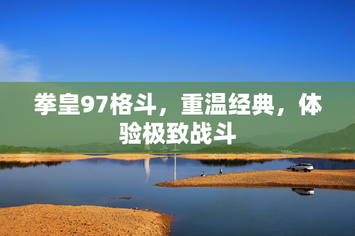 拳皇97格斗，重温经典，体验极致战斗