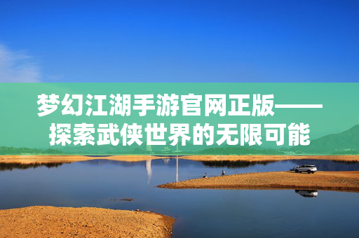 梦幻江湖手游官网正版——探索武侠世界的无限可能
