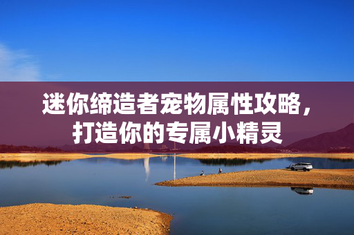 迷你缔造者宠物属性攻略，打造你的专属小精灵