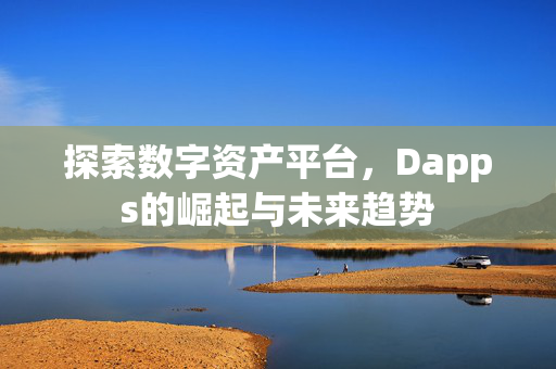 探索数字资产平台，Dapps的崛起与未来趋势