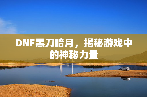DNF黑刀暗月，揭秘游戏中的神秘力量