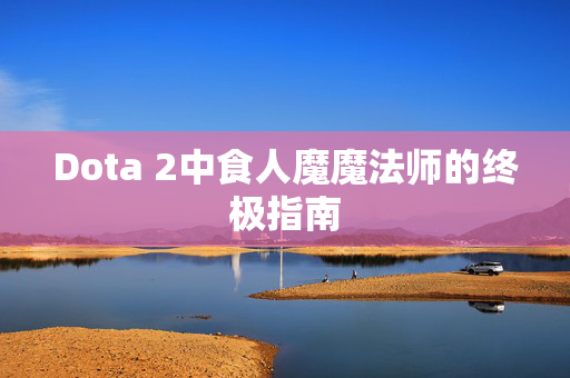 Dota 2中食人魔魔法师的终极指南