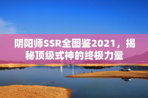 阴阳师SSR全图鉴2021，揭秘顶级式神的终极力量