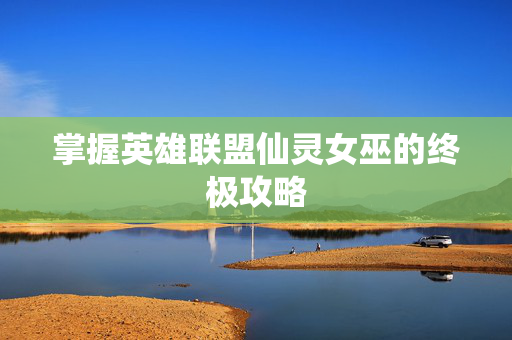 掌握英雄联盟仙灵女巫的终极攻略