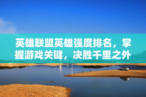 英雄联盟英雄强度排名，掌握游戏关键，决胜千里之外