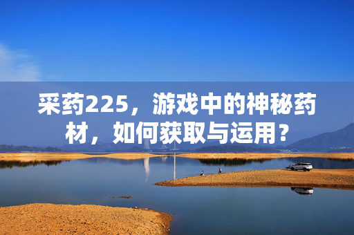 采药225，游戏中的神秘药材，如何获取与运用？
