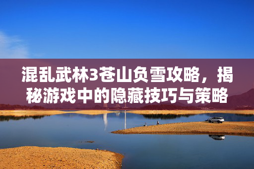 混乱武林3苍山负雪攻略，揭秘游戏中的隐藏技巧与策略