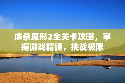 虐杀原形2全关卡攻略，掌握游戏精髓，挑战极限
