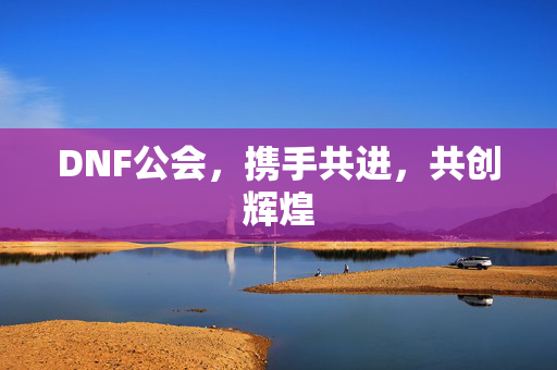 DNF公会，携手共进，共创辉煌