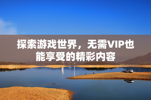 探索游戏世界，无需VIP也能享受的精彩内容