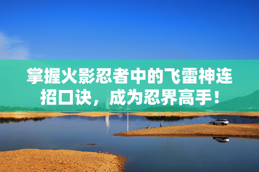 掌握火影忍者中的飞雷神连招口诀，成为忍界高手！