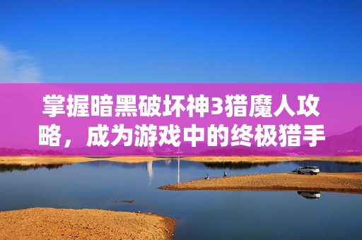 掌握暗黑破坏神3猎魔人攻略，成为游戏中的终极猎手