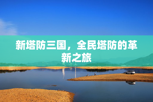 新塔防三国，全民塔防的革新之旅