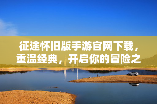 征途怀旧版手游官网下载，重温经典，开启你的冒险之旅
