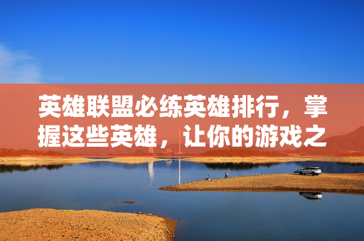 英雄联盟必练英雄排行，掌握这些英雄，让你的游戏之路更加顺畅