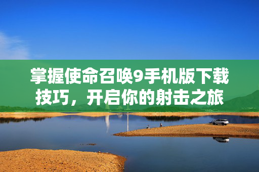 掌握使命召唤9手机版下载技巧，开启你的射击之旅