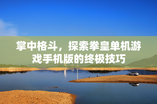 掌中格斗，探索拳皇单机游戏手机版的终极技巧
