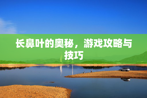 长鼻叶的奥秘，游戏攻略与技巧