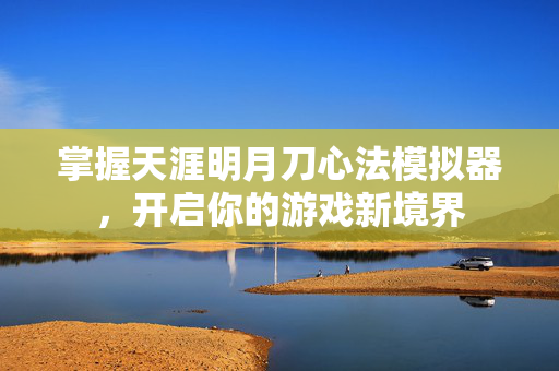 掌握天涯明月刀心法模拟器,开启你的游戏新境界 掌握天涯明月刀心法模拟器,开启你的游戏新境界