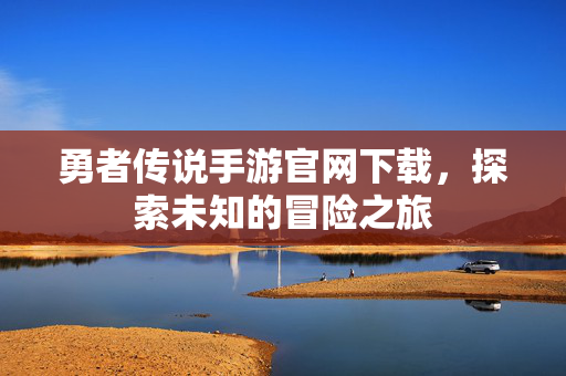勇者传说手游官网下载,探索未知的冒险之旅 勇者传说手游官网下载,探索未知的冒险之旅