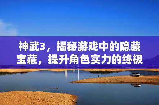 神武3，揭秘游戏中的隐藏宝藏，提升角色实力的终极攻略