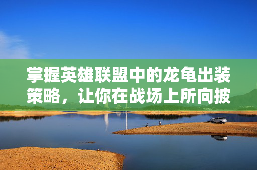 掌握英雄联盟中的龙龟出装策略，让你在战场上所向披靡！