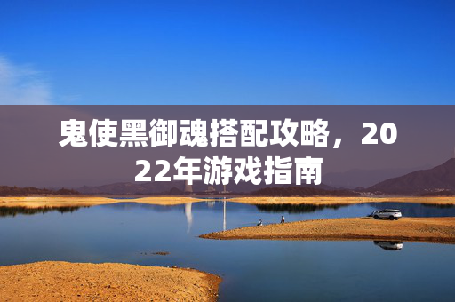 鬼使黑御魂搭配攻略,2022年游戏指南 鬼使黑御魂搭配攻略,2022年游戏指南