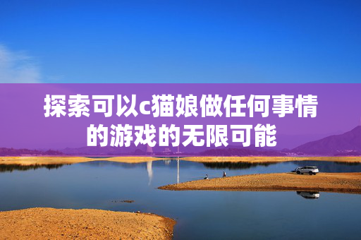 探索可以c猫娘做任何事情的游戏的无限可能