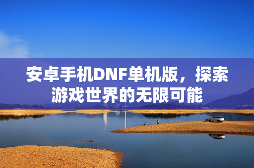 安卓手机DNF单机版，探索游戏世界的无限可能