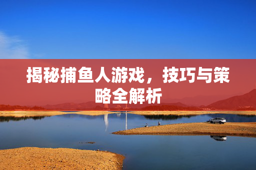 揭秘捕鱼人游戏，技巧与策略全解析