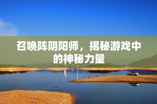 召唤阵阴阳师,揭秘游戏中的神秘力量 召唤阵阴阳师,揭秘游戏中的神秘力量