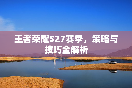 王者荣耀S27赛季，策略与技巧全解析