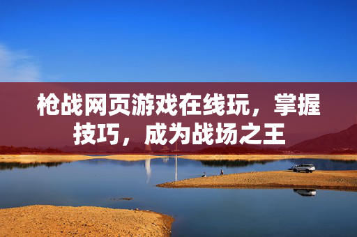 枪战网页游戏在线玩,掌握技巧,成为战场之王 枪战网页游戏在线玩,掌握技巧,成为战场之王