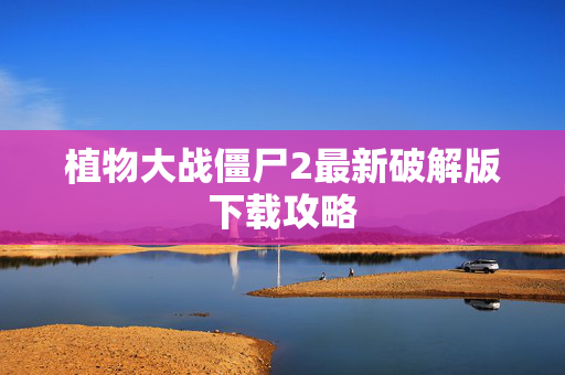 植物大战僵尸2最新破解版下载攻略 植物大战僵尸2最新破解版下载攻略