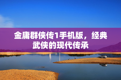 金庸群侠传1手机版，经典武侠的现代传承