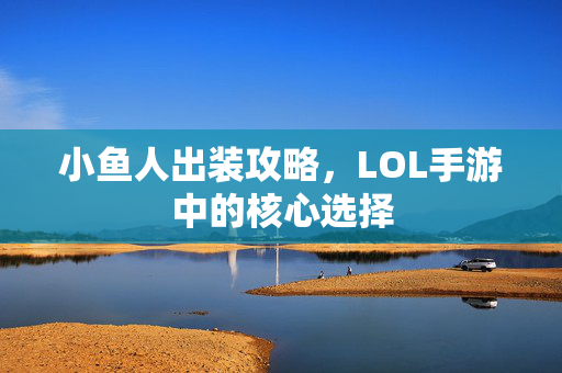小鱼人出装攻略，LOL手游中的核心选择