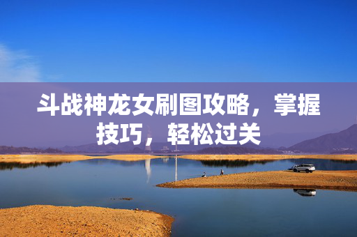 斗战神龙女刷图攻略，掌握技巧，轻松过关
