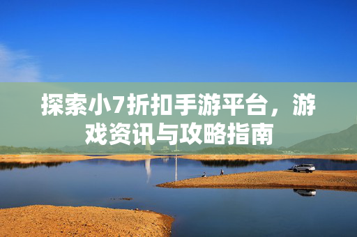探索小7折扣手游平台，游戏资讯与攻略指南