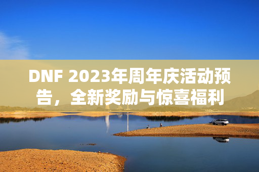 DNF 2023年周年庆活动预告，全新奖励与惊喜福利