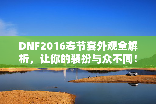 DNF2016春节套外观全解析，让你的装扮与众不同！