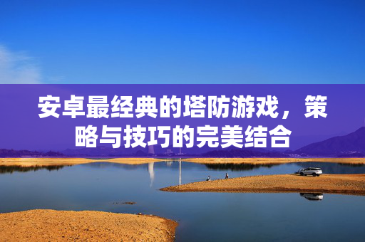 安卓最经典的塔防游戏，策略与技巧的完美结合
